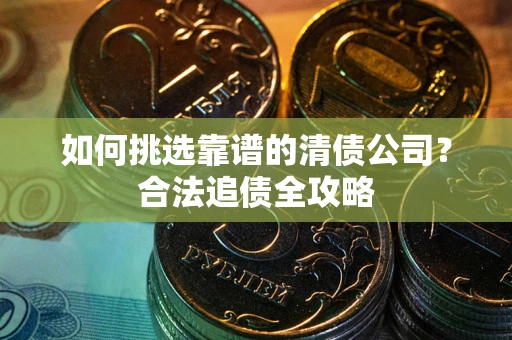 武汉如何挑选靠谱的清债公司?合法追债全攻略 武汉如何挑选靠谱的清债公司?合法追债全攻略