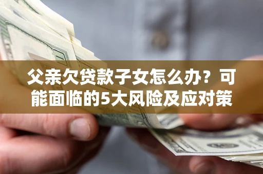 武汉父亲欠贷款子女怎么办？可能面临的5大风险及应对策略