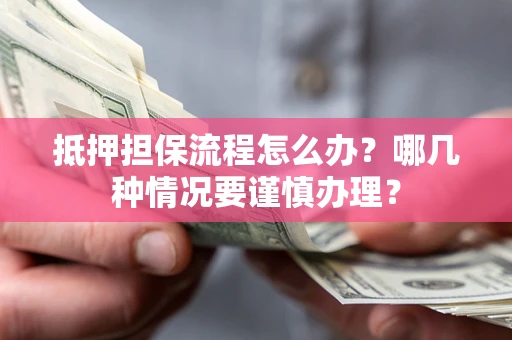 武汉抵押担保流程怎么办？哪几种情况要谨慎办理？