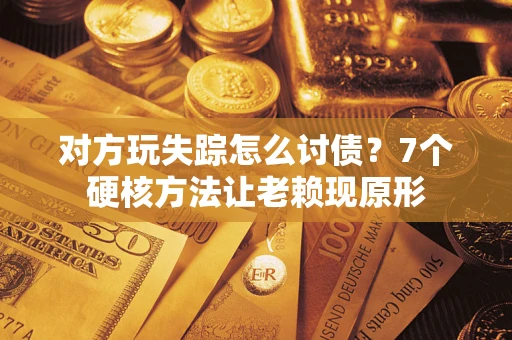 武汉对方玩失踪怎么讨债？7个硬核方法让老赖现原形