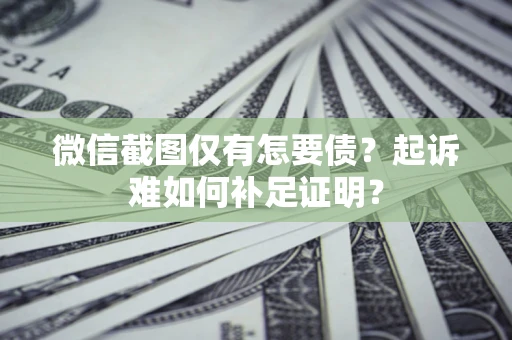 武汉微信截图仅有怎要债？起诉难如何补足证明？