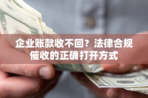 武汉企业账款收不回？法律合规催收的正确打开方式