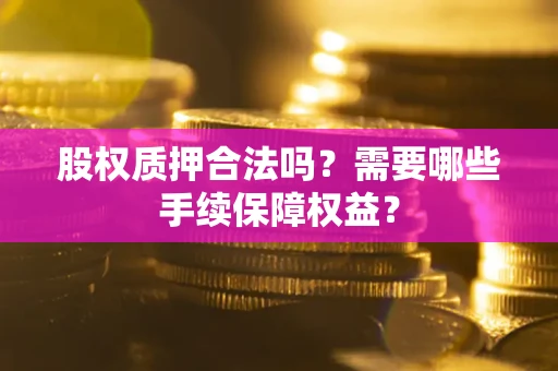 武汉股权质押合法吗？需要哪些手续保障权益？