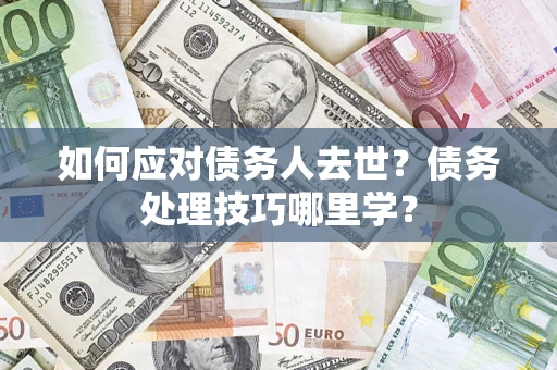 武汉如何应对债务人去世？债务处理技巧哪里学？