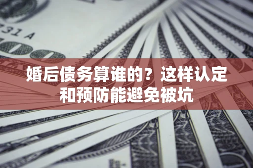 武汉婚后债务算谁的？这样认定和预防能避免被坑