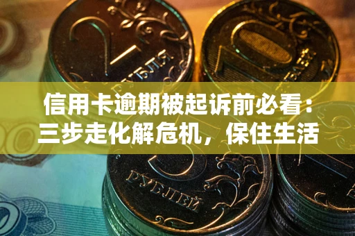 武汉信用卡逾期被起诉前必看：三步走化解危机，保住生活尊严