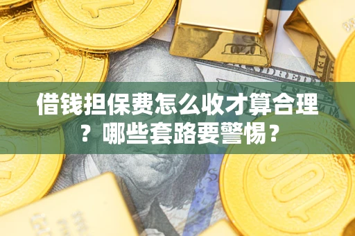 武汉借钱担保费怎么收才算合理？哪些套路要警惕？