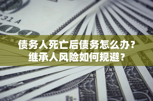 武汉债务人死亡后债务怎么办？继承人风险如何规避？