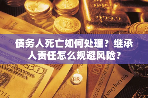 武汉债务人死亡如何处理?继承人责任怎么规避风险? 武汉债务人死亡如何处理?继承人责任怎么规避风险?