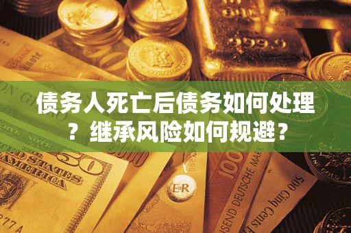 武汉债务人死亡后债务如何处理？继承风险如何规避？