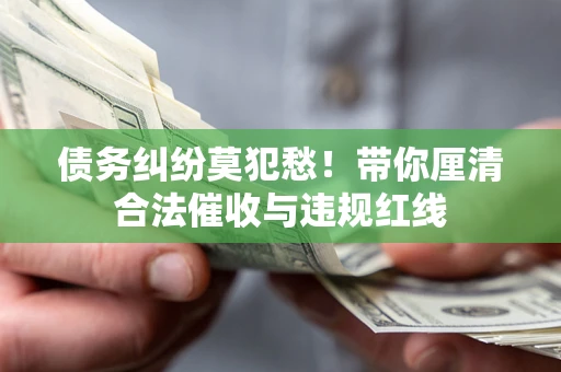 武汉债务纠纷莫犯愁！带你厘清合法催收与违规红线