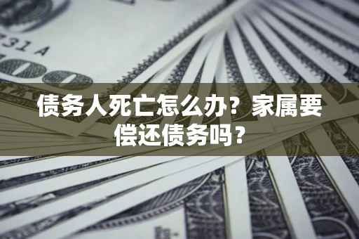 武汉债务人死亡怎么办？家属要偿还债务吗？