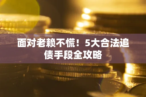 武汉面对老赖不慌！5大合法追债手段全攻略