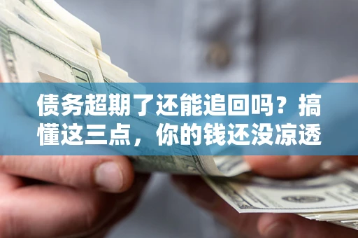 武汉债务超期了还能追回吗？搞懂这三点，你的钱还没凉透