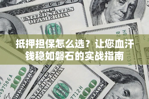 武汉抵押担保怎么选？让您血汗钱稳如磐石的实战指南