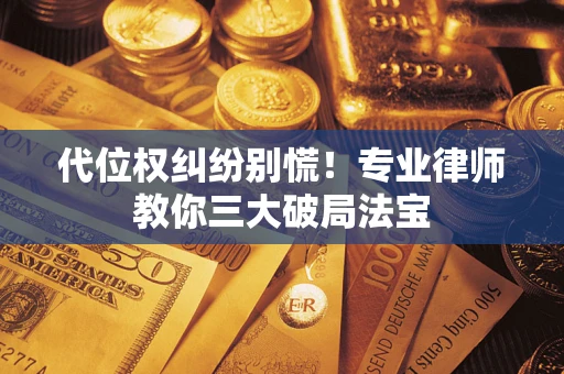 武汉代位权纠纷别慌！专业律师教你三大破局法宝