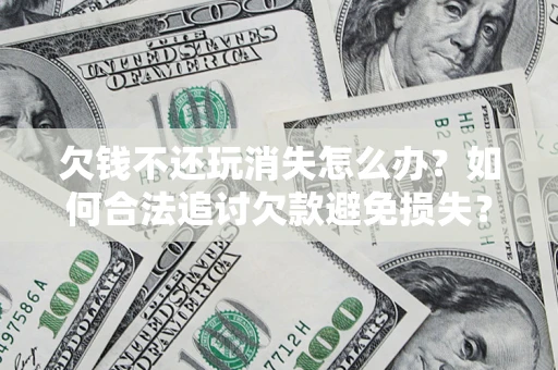 武汉欠钱不还玩消失怎么办?如何合法追讨欠款避免损失? 武汉欠钱不还玩消失怎么办?如何合法追讨欠款避免损失?