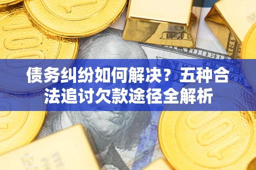 武汉债务纠纷如何解决？五种合法追讨欠款途径全解析