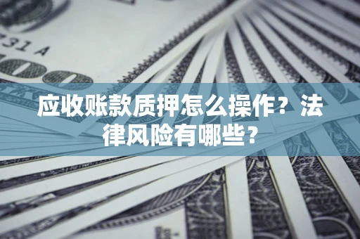 武汉应收账款质押怎么操作？法律风险有哪些？