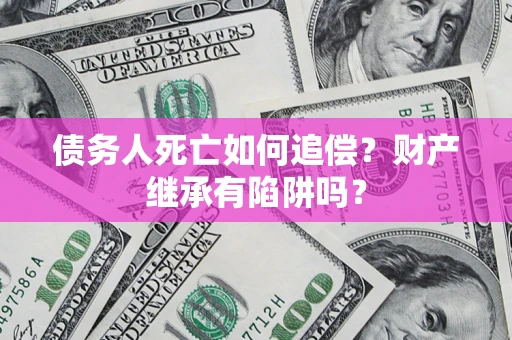 武汉债务人死亡如何追偿？财产继承有陷阱吗？