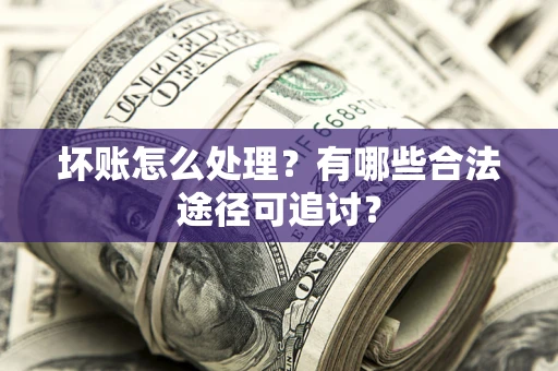 武汉坏账怎么处理？有哪些合法途径可追讨？