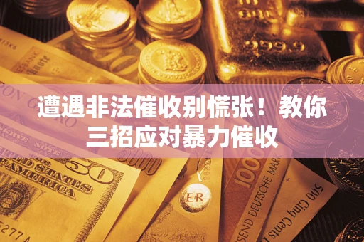 武汉遭遇非法催收别慌张！教你三招应对暴力催收