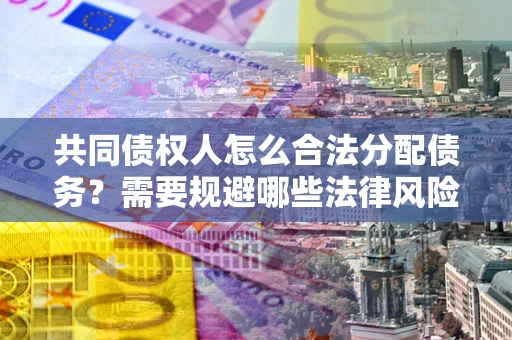 武汉共同债权人怎么合法分配债务？需要规避哪些法律风险？