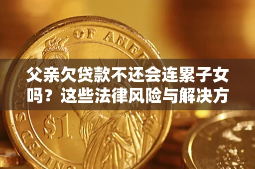 武汉父亲欠贷款不还会连累子女吗？这些法律风险与解决方法要早知道！