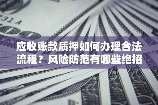 武汉应收账款质押如何办理合法流程？风险防范有哪些绝招？