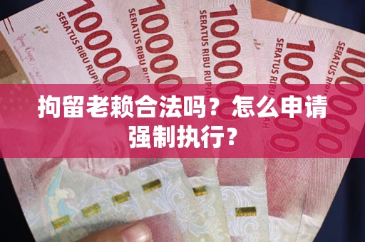 武汉拘留老赖合法吗？怎么申请强制执行？