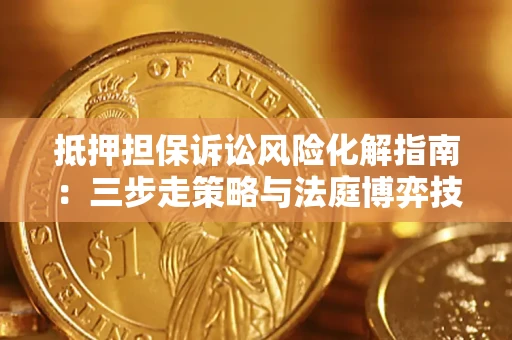 武汉抵押担保诉讼风险化解指南：三步走策略与法庭博弈技巧