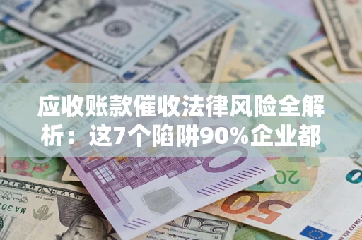 武汉应收账款催收法律风险全解析：这7个陷阱90%企业都踩过（含合规应对指南）