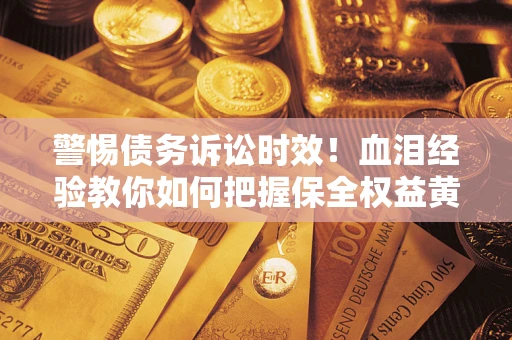 武汉警惕债务诉讼时效！血泪经验教你如何把握保全权益黄金期