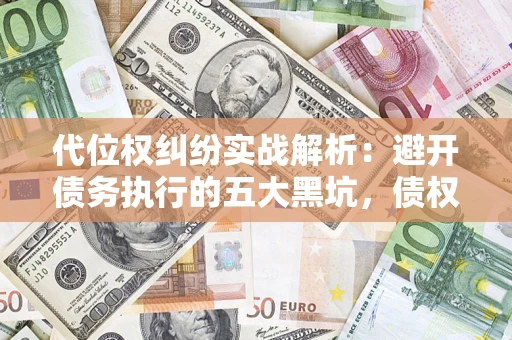武汉代位权纠纷实战解析：避开债务执行的五大黑坑，债权人必看指南