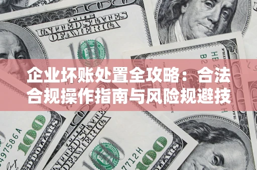 武汉企业坏账处置全攻略：合法合规操作指南与风险规避技巧解析