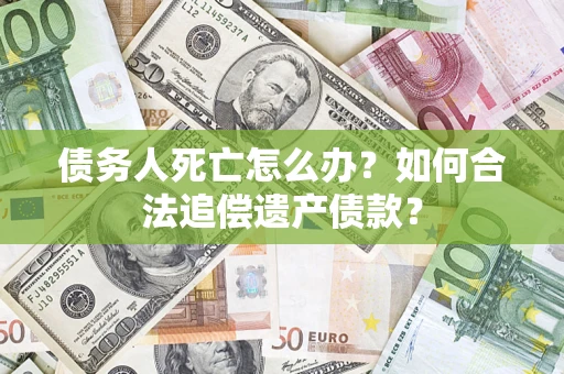 武汉债务人死亡怎么办？如何合法追偿遗产债款？