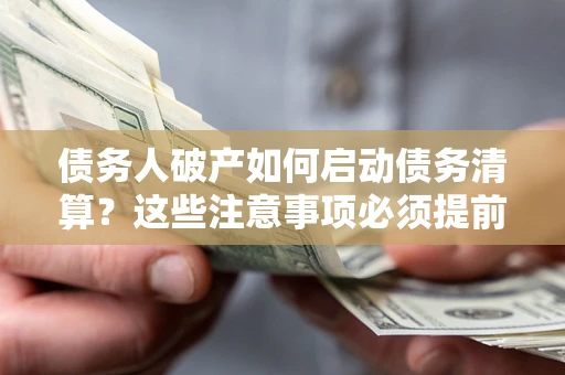 武汉债务人破产如何启动债务清算？这些注意事项必须提前知道