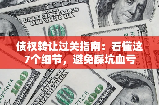 武汉债权转让过关指南：看懂这7个细节，避免踩坑血亏