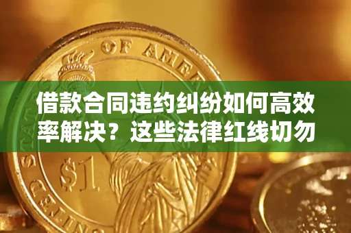 武汉借款合同违约纠纷如何高效率解决？这些法律红线切勿触碰