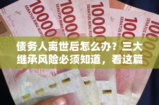 武汉债务人离世后怎么办？三大继承风险必须知道，看这篇就够了
