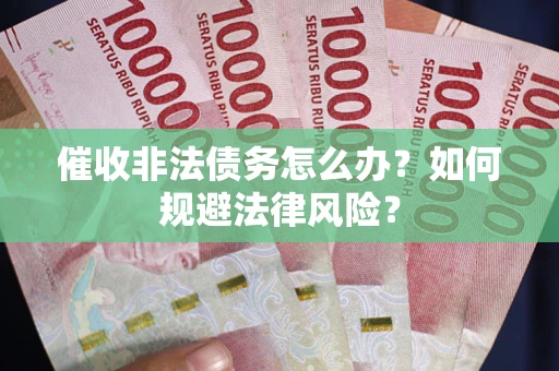 武汉催收非法债务怎么办？如何规避法律风险？