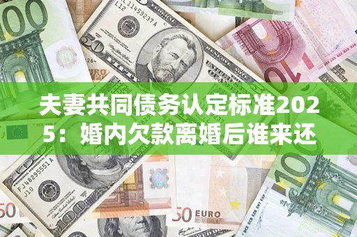 武汉夫妻共同债务认定标准2025:婚内欠款离婚后谁来还? 武汉夫妻共同债务认定标准2025:婚内欠款离婚后谁来还?