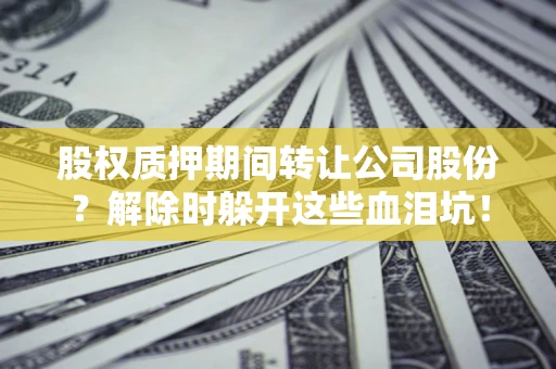 武汉股权质押期间转让公司股份？解除时躲开这些血泪坑！