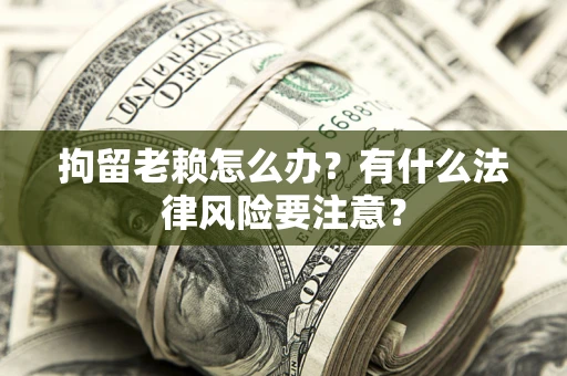 武汉拘留老赖怎么办？有什么法律风险要注意？