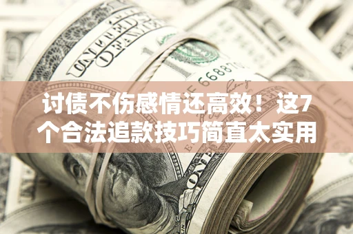 武汉讨债不伤感情还高效！这7个合法追款技巧简直太实用