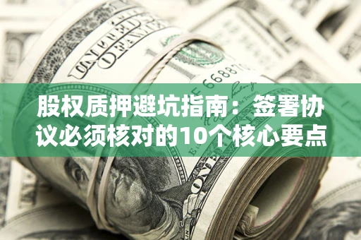武汉股权质押避坑指南：签署协议必须核对的10个核心要点