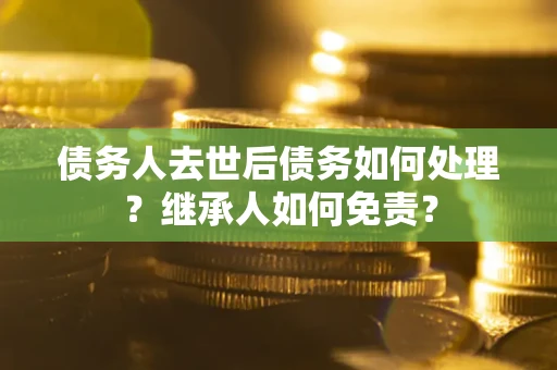 武汉债务人去世后债务如何处理？继承人如何免责？