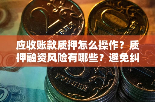 武汉应收账款质押怎么操作？质押融资风险有哪些？避免纠纷高效融资技巧