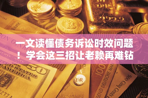 武汉一文读懂债务诉讼时效问题！学会这三招让老赖再难钻空子