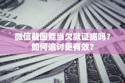 武汉微信截图能当欠款证据吗？如何追讨更有效？